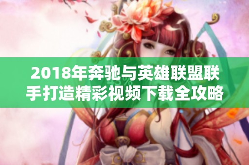 2018年奔驰与英雄联盟联手打造精彩视频下载全攻略