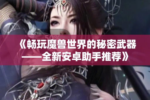 《畅玩魔兽世界的秘密武器——全新安卓助手推荐》
