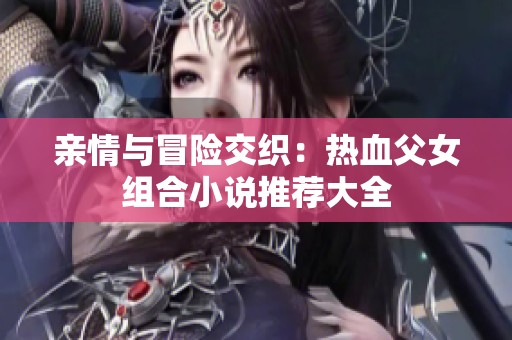 亲情与冒险交织：热血父女组合小说推荐大全