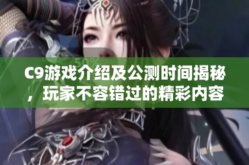 C9游戏介绍及公测时间揭秘，玩家不容错过的精彩内容