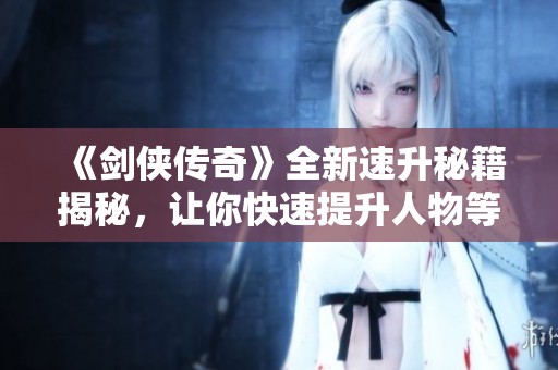 《剑侠传奇》全新速升秘籍揭秘，让你快速提升人物等级的终极攻略！