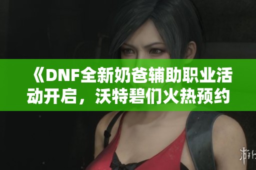《DNF全新奶爸辅助职业活动开启，沃特碧们火热预约中》