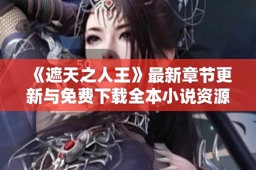 《遮天之人王》最新章节更新与免费下载全本小说资源分享