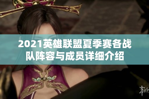 2021英雄联盟夏季赛各战队阵容与成员详细介绍