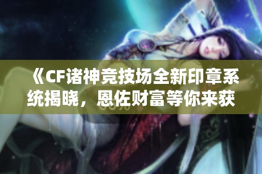 《CF诸神竞技场全新印章系统揭晓，恩佐财富等你来获取》