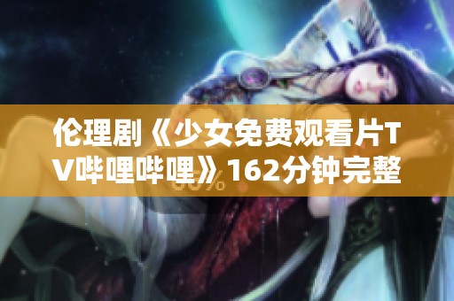 伦理剧《少女免费观看片TV哔哩哔哩》162分钟完整版深度解析与推荐