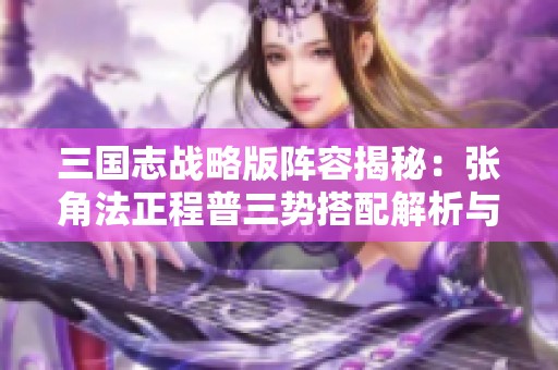 三国志战略版阵容揭秘：张角法正程普三势搭配解析与战术运用