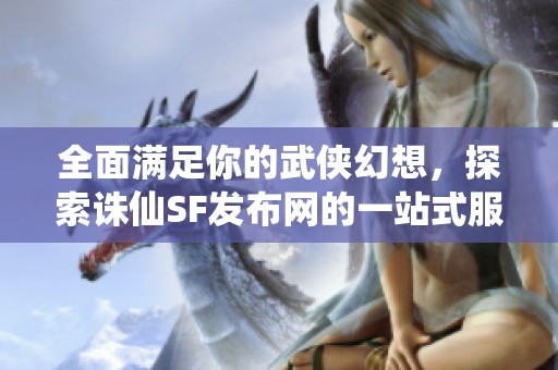 全面满足你的武侠幻想，探索诛仙SF发布网的一站式服务