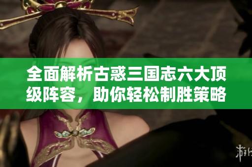 全面解析古惑三国志六大顶级阵容，助你轻松制胜策略！