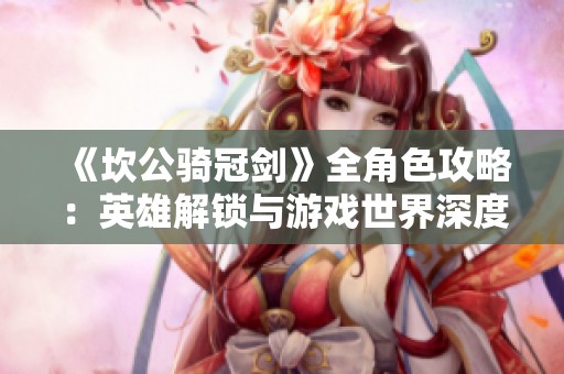 《坎公骑冠剑》全角色攻略：英雄解锁与游戏世界深度探索指南