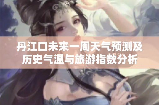 丹江口未来一周天气预测及历史气温与旅游指数分析