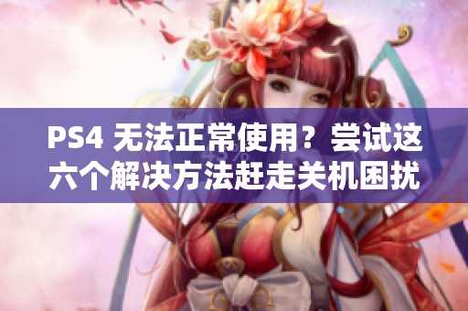 PS4 无法正常使用？尝试这六个解决方法赶走关机困扰
