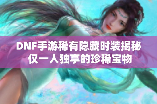 DNF手游稀有隐藏时装揭秘 仅一人独享的珍稀宝物