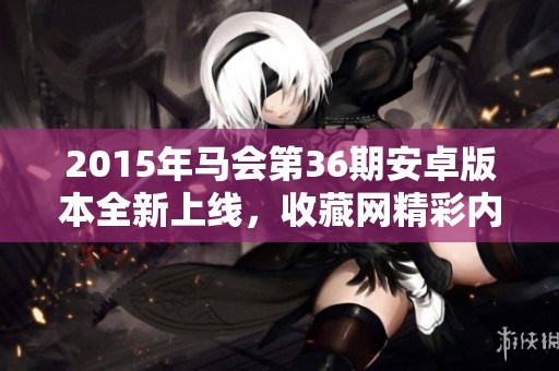 2015年马会第36期安卓版本全新上线，收藏网精彩内容尽在掌握
