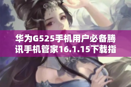 华为G525手机用户必备腾讯手机管家16.1.15下载指南