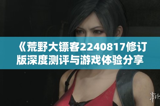 《荒野大镖客2240817修订版深度测评与游戏体验分享》