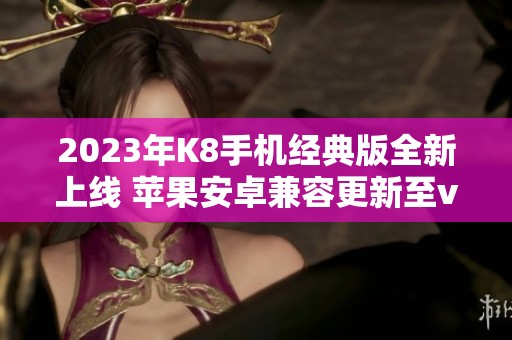 2023年K8手机经典版全新上线 苹果安卓兼容更新至v6.86.2