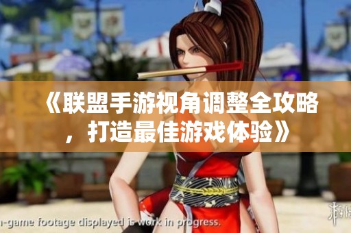《联盟手游视角调整全攻略，打造最佳游戏体验》