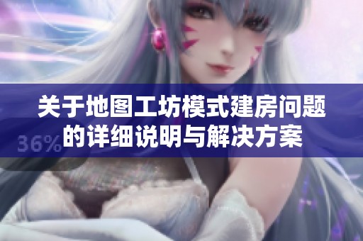 关于地图工坊模式建房问题的详细说明与解决方案