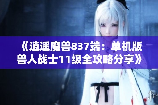 《逍遥魔兽837端：单机版兽人战士11级全攻略分享》