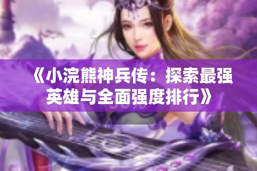 《小浣熊神兵传：探索最强英雄与全面强度排行》