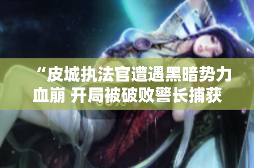 “皮城执法官遭遇黑暗势力血崩 开局被破败警长捕获”