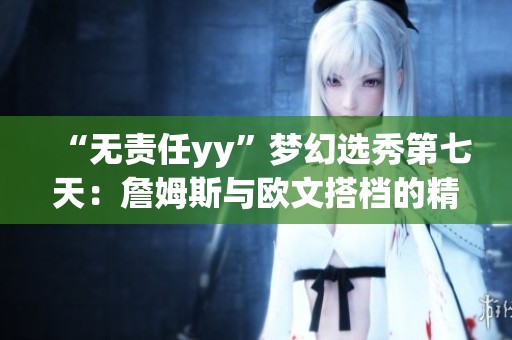 “无责任yy”梦幻选秀第七天：詹姆斯与欧文搭档的精彩瞬间解析