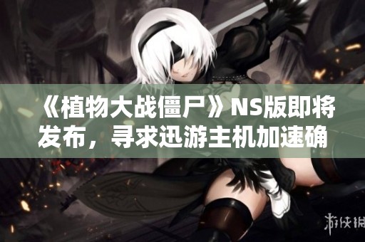 《植物大战僵尸》NS版即将发布，寻求迅游主机加速确保流畅联机体验