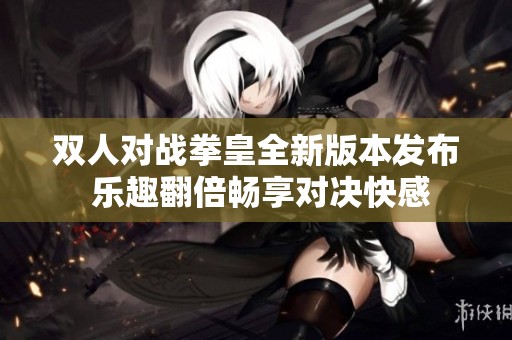 双人对战拳皇全新版本发布 乐趣翻倍畅享对决快感