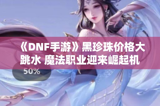 《DNF手游》黑珍珠价格大跳水 魔法职业迎来崛起机会
