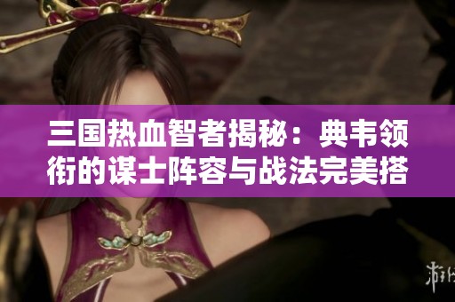 三国热血智者揭秘：典韦领衔的谋士阵容与战法完美搭配攻略