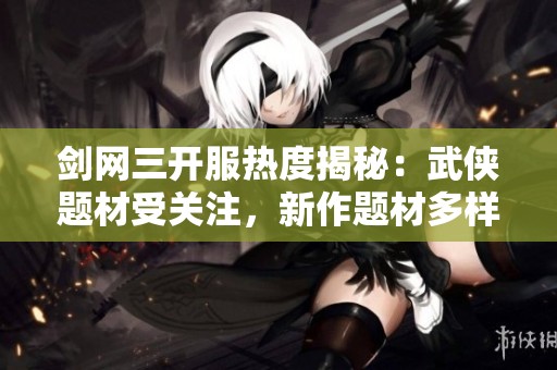 剑网三开服热度揭秘：武侠题材受关注，新作题材多样化呈现
