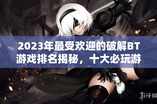 2023年最受欢迎的破解BT游戏排名揭秘，十大必玩游戏推荐