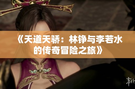 《天道天骄：林铮与李若水的传奇冒险之旅》
