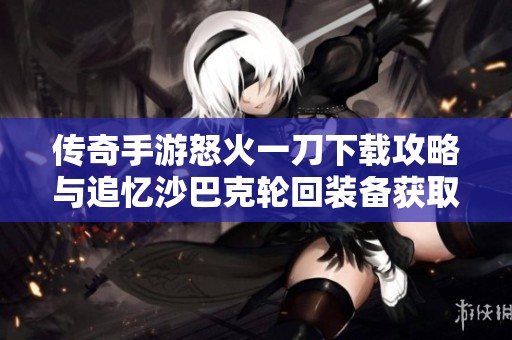 传奇手游怒火一刀下载攻略与追忆沙巴克轮回装备获取方法解析