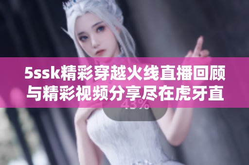 5ssk精彩穿越火线直播回顾与精彩视频分享尽在虎牙直播