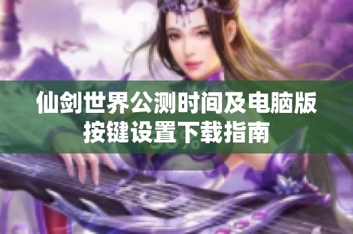 仙剑世界公测时间及电脑版按键设置下载指南