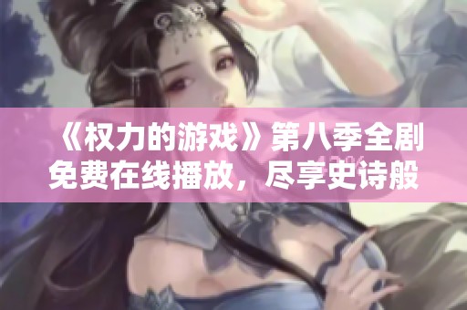《权力的游戏》第八季全剧免费在线播放，尽享史诗般的斗争与牺牲