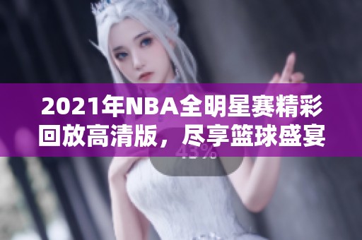 2021年NBA全明星赛精彩回放高清版，尽享篮球盛宴