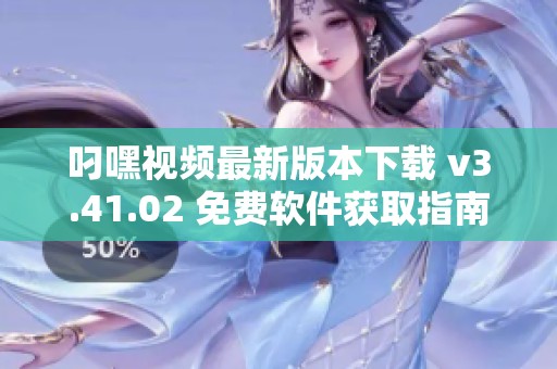 叼嘿视频最新版本下载 v3.41.02 免费软件获取指南