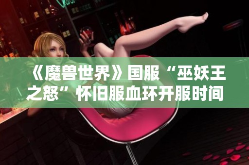 《魔兽世界》国服“巫妖王之怒”怀旧服血环开服时间揭秘与玩家期待分析