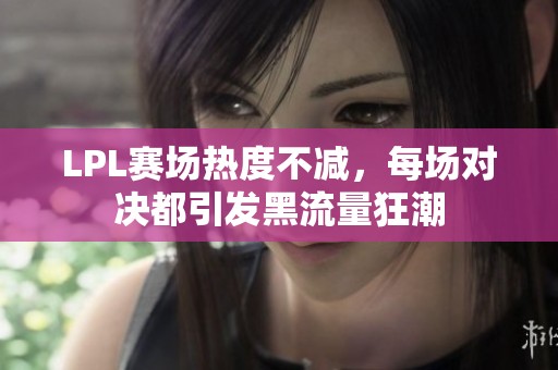 LPL赛场热度不减，每场对决都引发黑流量狂潮