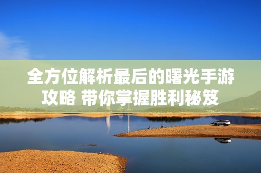 全方位解析最后的曙光手游攻略 带你掌握胜利秘笈
