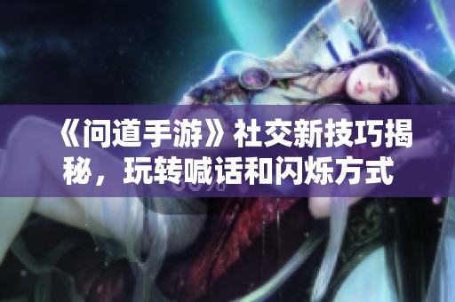 《问道手游》社交新技巧揭秘，玩转喊话和闪烁方式
