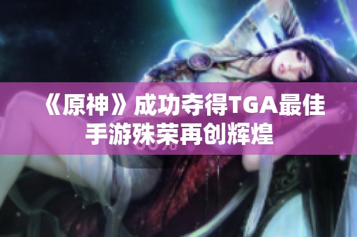 《原神》成功夺得TGA最佳手游殊荣再创辉煌