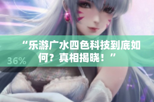 “乐游广水四色科技到底如何？真相揭晓！”