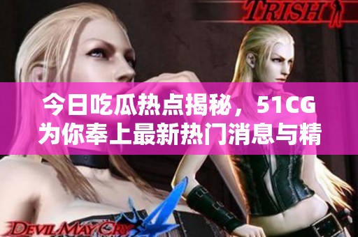 今日吃瓜热点揭秘，51CG为你奉上最新热门消息与精彩内容