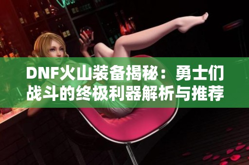 DNF火山装备揭秘：勇士们战斗的终极利器解析与推荐