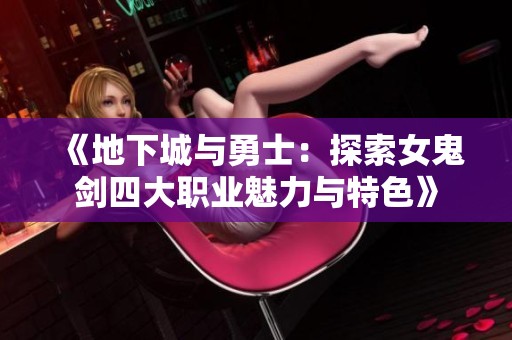 《地下城与勇士：探索女鬼剑四大职业魅力与特色》