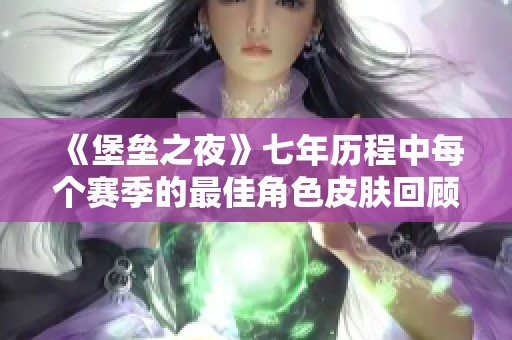 《堡垒之夜》七年历程中每个赛季的最佳角色皮肤回顾与评选